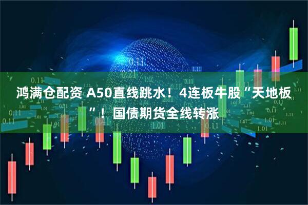 鸿满仓配资 A50直线跳水！4连板牛股“天地板”！国债期货全线转涨