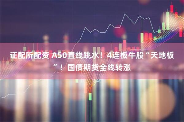 证配所配资 A50直线跳水！4连板牛股“天地板”！国债期货全线转涨