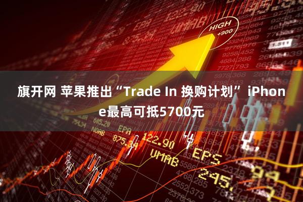 旗开网 苹果推出“Trade In 换购计划” iPhone最高可抵5700元