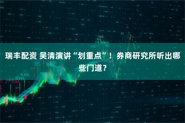 瑞丰配资 吴清演讲“划重点”！券商研究所听出哪些门道？