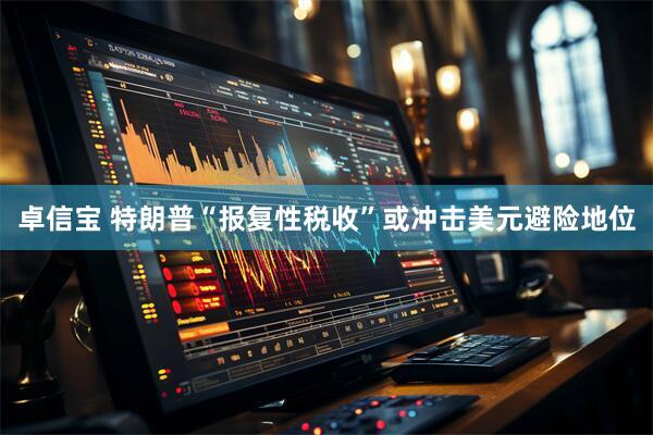 卓信宝 特朗普“报复性税收”或冲击美元避险地位