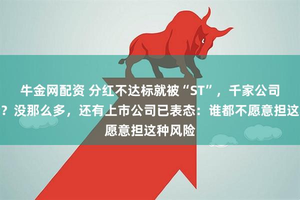 牛金网配资 分红不达标就被“ST”，千家公司有风险？没那么多，还有上市公司已表态：谁都不愿意担这种风险