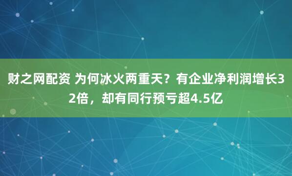 财之网配资 为何冰火两重天？有企业净利润增长32倍，却有同行预亏超4.5亿