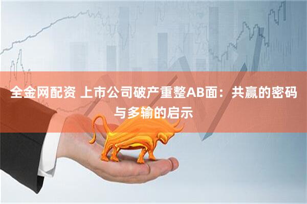 全金网配资 上市公司破产重整AB面：共赢的密码与多输的启示