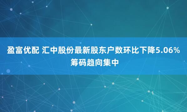 盈富优配 汇中股份最新股东户数环比下降5.06% 筹码趋向集中