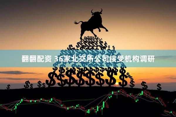 翻翻配资 36家北交所公司接受机构调研