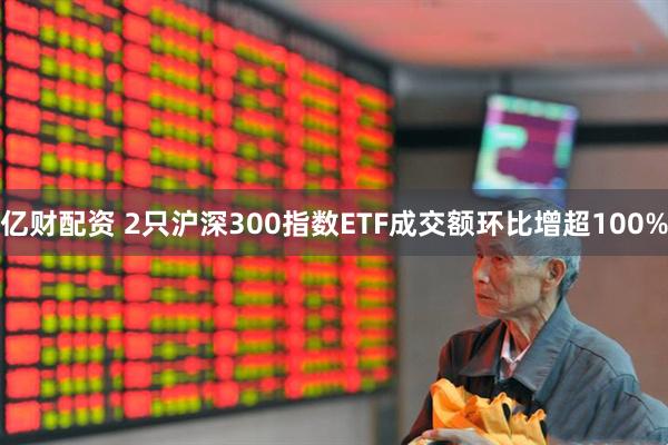 亿财配资 2只沪深300指数ETF成交额环比增超100%