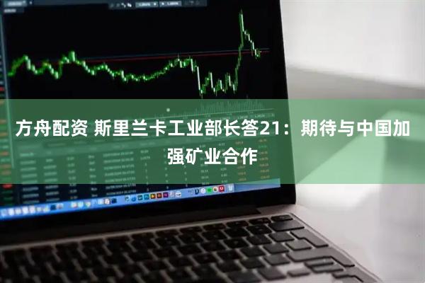 方舟配资 斯里兰卡工业部长答21：期待与中国加强矿业合作
