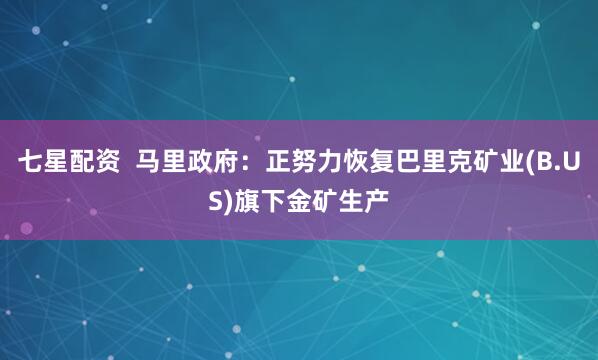 七星配资  马里政府：正努力恢复巴里克矿业(B.US)旗下金矿生产