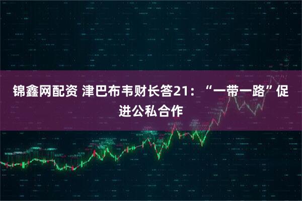锦鑫网配资 津巴布韦财长答21：“一带一路”促进公私合作