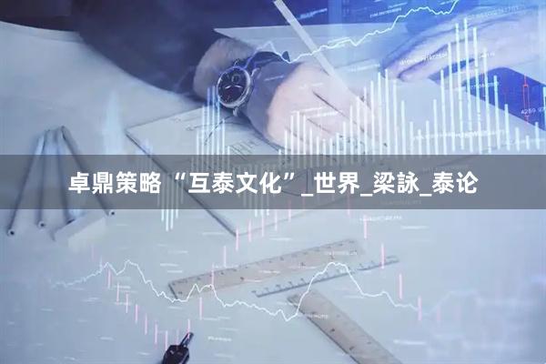 卓鼎策略 “互泰文化”_世界_梁詠_泰论