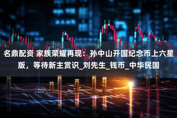 名鼎配资 家族荣耀再现：孙中山开国纪念币上六星版，等待新主赏识_刘先生_钱币_中华民国