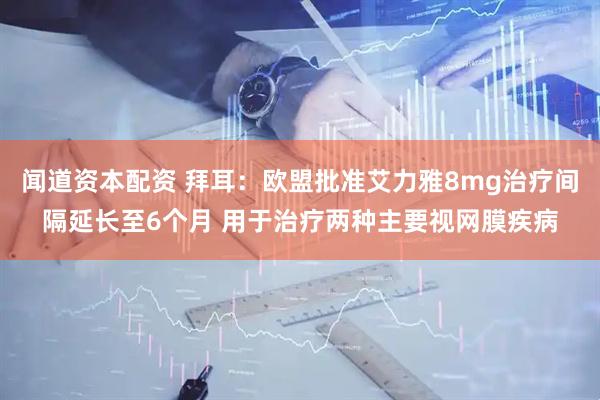 闻道资本配资 拜耳：欧盟批准艾力雅8mg治疗间隔延长至6个月 用于治疗两种主要视网膜疾病