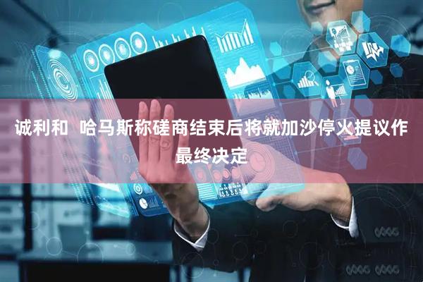诚利和  哈马斯称磋商结束后将就加沙停火提议作最终决定