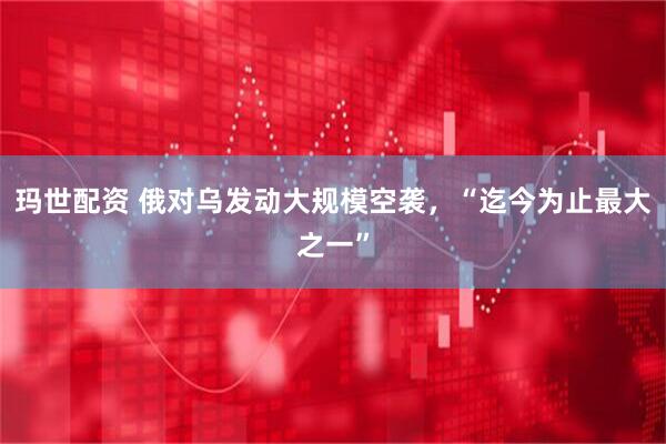 玛世配资 俄对乌发动大规模空袭，“迄今为止最大之一”