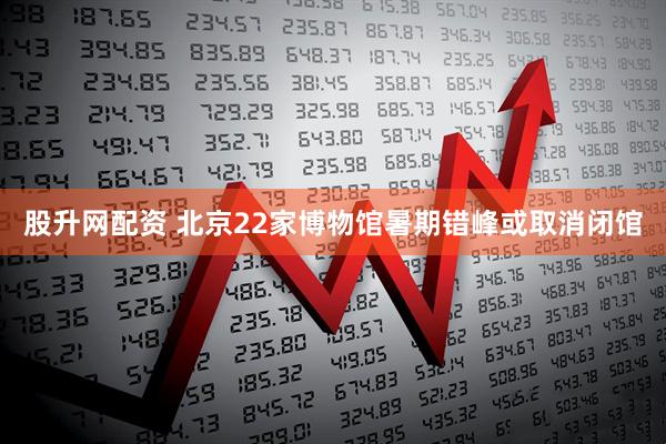 股升网配资 北京22家博物馆暑期错峰或取消闭馆