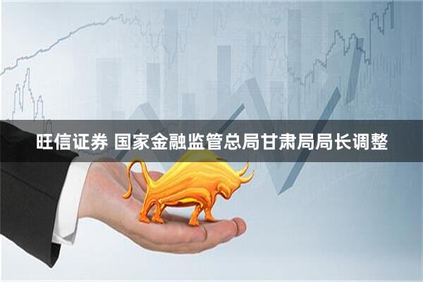 旺信证券 国家金融监管总局甘肃局局长调整