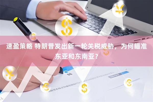 速盈策略 特朗普发出新一轮关税威胁，为何瞄准东亚和东南亚？