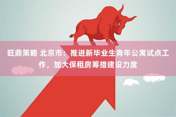 旺鼎策略 北京市：推进新毕业生青年公寓试点工作，加大保租房筹措建设力度