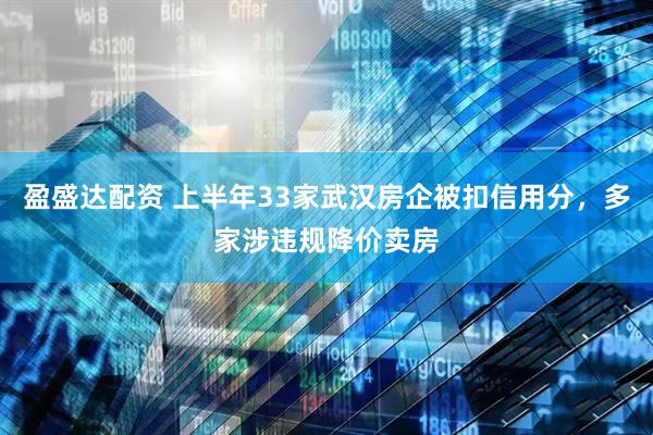 盈盛达配资 上半年33家武汉房企被扣信用分，多家涉违规降价卖房