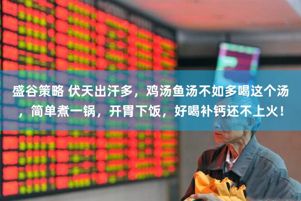 盛谷策略 伏天出汗多，鸡汤鱼汤不如多喝这个汤，简单煮一锅，开胃下饭，好喝补钙还不上火！