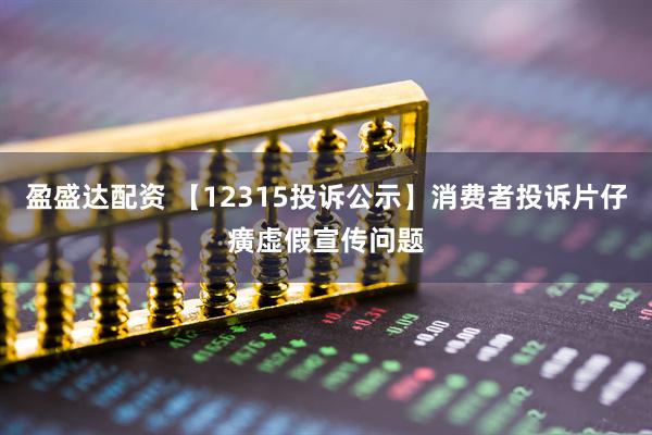 盈盛达配资 【12315投诉公示】消费者投诉片仔癀虚假宣传问题