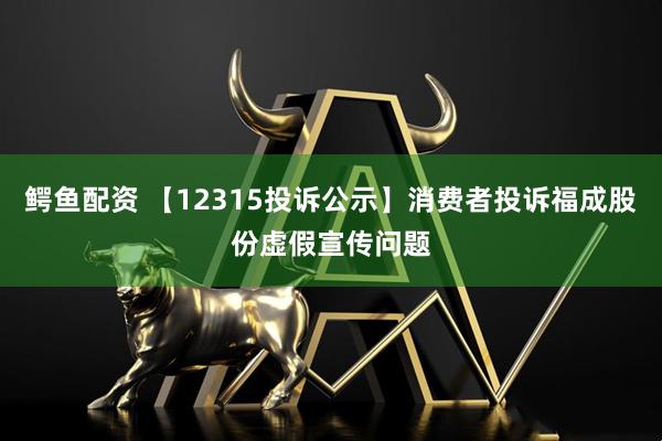 鳄鱼配资 【12315投诉公示】消费者投诉福成股份虚假宣传问题
