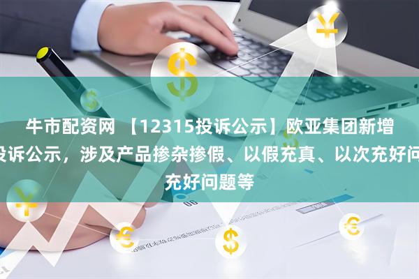 牛市配资网 【12315投诉公示】欧亚集团新增6件投诉公示，涉及产品掺杂掺假、以假充真、以次充好问题等
