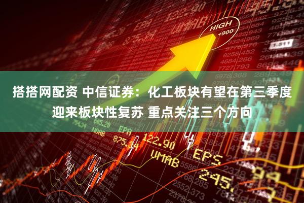 搭搭网配资 中信证券：化工板块有望在第三季度迎来板块性复苏 重点关注三个方向