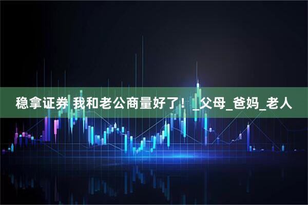 稳拿证券 我和老公商量好了！_父母_爸妈_老人