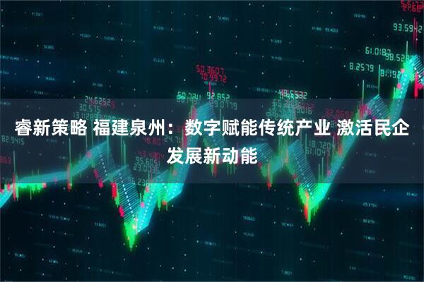 睿新策略 福建泉州：数字赋能传统产业 激活民企发展新动能
