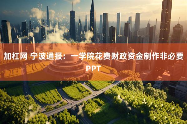 加杠网 宁波通报：一学院花费财政资金制作非必要PPT