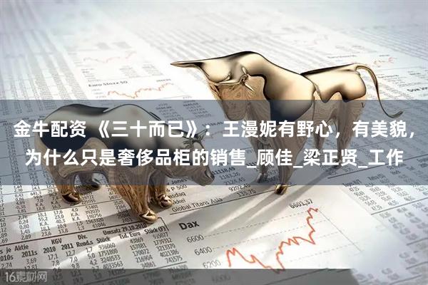 金牛配资 《三十而已》：王漫妮有野心，有美貌，为什么只是奢侈品柜的销售_顾佳_梁正贤_工作