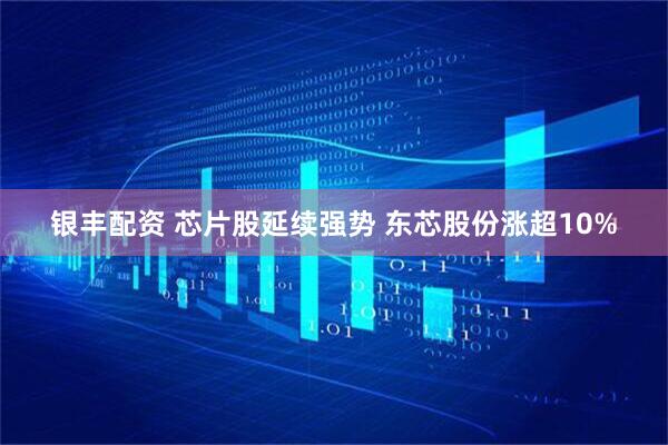 银丰配资 芯片股延续强势 东芯股份涨超10%