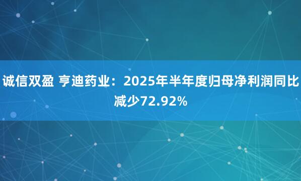 诚信双盈 亨迪药业：2025年半年度归母净利润同比减少72.92%