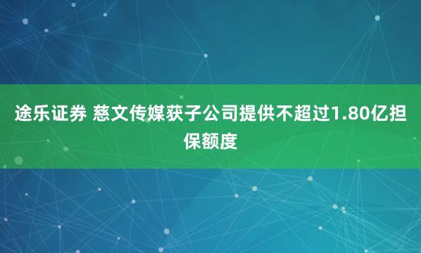 途乐证券 慈文传媒获子公司提供不超过1.80亿担保额度