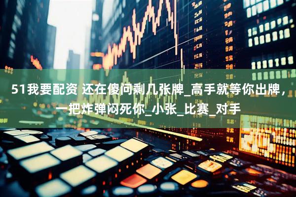 51我要配资 还在傻问剩几张牌_高手就等你出牌，一把炸弹闷死你_小张_比赛_对手