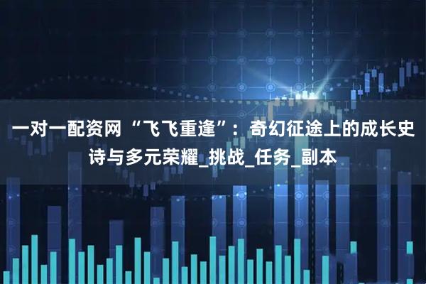 一对一配资网 “飞飞重逢”：奇幻征途上的成长史诗与多元荣耀_挑战_任务_副本