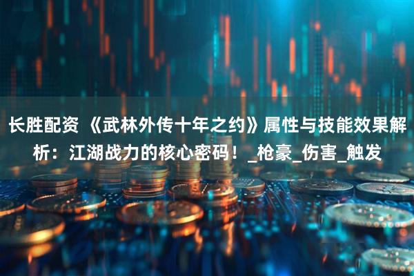 长胜配资 《武林外传十年之约》属性与技能效果解析：江湖战力的核心密码！_枪豪_伤害_触发