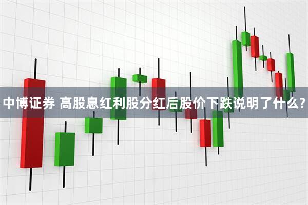 中博证券 高股息红利股分红后股价下跌说明了什么?