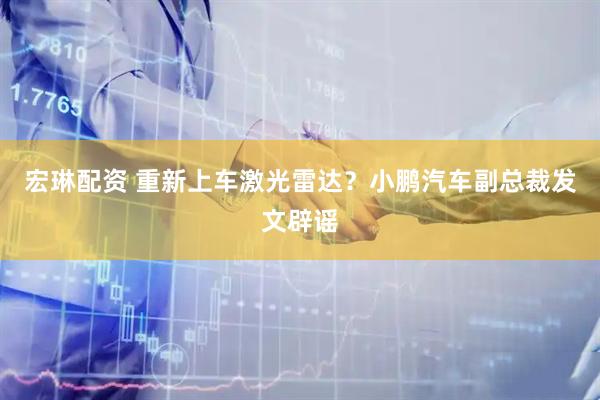 宏琳配资 重新上车激光雷达？小鹏汽车副总裁发文辟谣