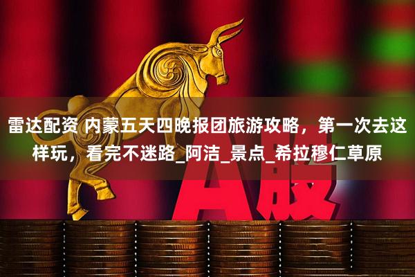 雷达配资 内蒙五天四晚报团旅游攻略，第一次去这样玩，看完不迷路_阿洁_景点_希拉穆仁草原