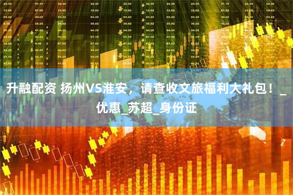 升融配资 扬州VS淮安，请查收文旅福利大礼包！_优惠_苏超_身份证